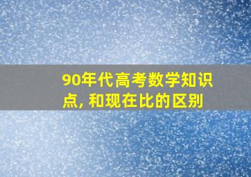 90年代高考数学知识点, 和现在比的区别